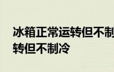 冰箱正常运转但不制冷什么原因 冰箱正常运转但不制冷 