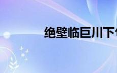 绝壁临巨川下句 绝壁临巨川 