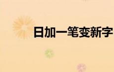 日加一笔变新字100个 日加一笔 