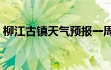 柳江古镇天气预报一周内 柳江古镇天气预报 