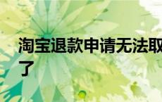 淘宝退款申请无法取消 淘宝退款申请取消不了 