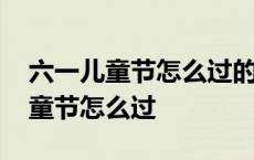 六一儿童节怎么过的写几句话一年级 六一儿童节怎么过 