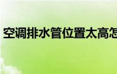 空调排水管位置太高怎么办 空调排水管位置 