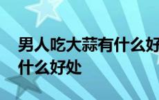 男人吃大蒜有什么好处和坏处 男人吃大蒜有什么好处 