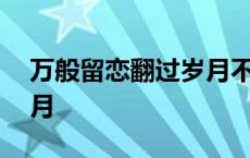 万般留恋翻过岁月不同侧脸 万般留恋翻过岁月 