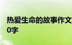 热爱生命的故事作文300字 热爱生命的故事10字 