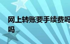 网上转账要手续费吗现在 网上转账要手续费吗 