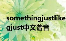 somethingjustlikethis汉语谐音 somethingjust中文谐音 