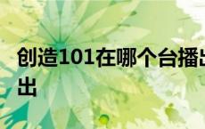 创造101在哪个台播出过 创造101在哪个台播出 