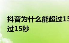 抖音为什么能超过15秒视频 抖音为什么能超过15秒 