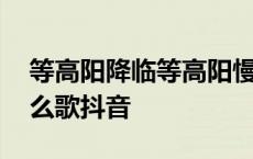 等高阳降临等高阳慢行什么歌 等高阳降临什么歌抖音 