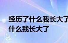 经历了什么我长大了作文500字初中 经历了什么我长大了 