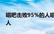 唱吧击败95%的人唱的怎么样 唱吧害了多少人 