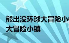 熊出没环球大冒险小镇之旅第2期 熊出没环球大冒险小镇 