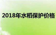 2018年水稻保护价格 水稻价格2018保护价 