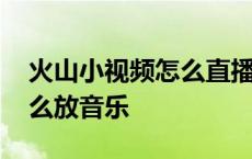 火山小视频怎么直播唱歌 火山小视频直播怎么放音乐 