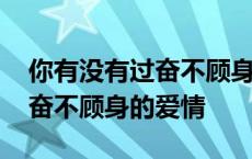 你有没有过奋不顾身的爱情歌词 你有没有过奋不顾身的爱情 