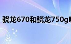 骁龙670和骁龙750g哪个好 骁龙670和835 