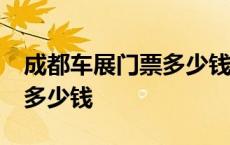 成都车展门票多少钱一张22届 成都车展门票多少钱 