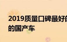 2019质量口碑最好的国产车 2018口碑最好的国产车 