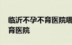 临沂不孕不育医院哪个医院最好 临沂不孕不育医院 