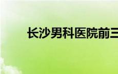 长沙男科医院前三甲 长沙男科医院 