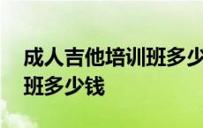 成人吉他培训班多少钱一个月 成人吉他培训班多少钱 