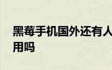 黑莓手机国外还有人用吗 黑莓手机在中国能用吗 