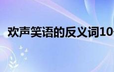 欢声笑语的反义词10个 欢声笑语的反义词 