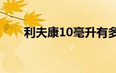 利夫康10毫升有多少 10毫升有多少 