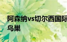 阿森纳vs切尔西国际冠军杯 阿森纳vs切尔西鸟巢 