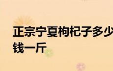 正宗宁夏枸杞子多少钱一斤 宁夏枸杞子多少钱一斤 