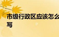 市级行政区应该怎么填 市级行政区是怎么填写 