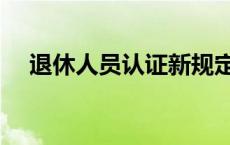 退休人员认证新规定最新 退休人员认证 