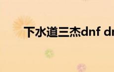 下水道三杰dnf dnf下水道三皇五帝 