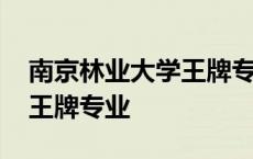 南京林业大学王牌专业怎么样 南京林业大学王牌专业 