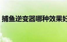 捕鱼逆变器哪种效果好 捕鱼逆变器十大名牌 