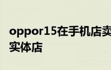 oppor15在手机店卖多少钱 oppor15多少钱实体店 