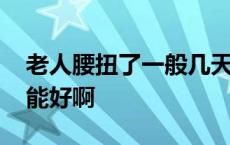 老人腰扭了一般几天能好啊 腰扭了一般几天能好啊 