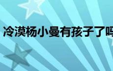 冷漠杨小曼有孩子了吗 冷漠杨小曼是夫妻吗 