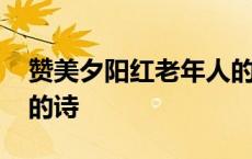 赞美夕阳红老年人的诗词 赞美夕阳红老年人的诗 