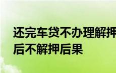 还完车贷不办理解押手续会怎么样 车贷还清后不解押后果 