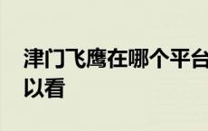 津门飞鹰在哪个平台可以看 津门飞鹰哪里可以看 