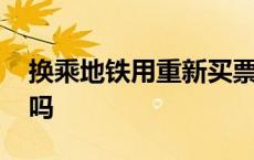 换乘地铁用重新买票吗 换乘地铁要重新买票吗 