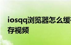 iosqq浏览器怎么缓存视频 苹果qq浏览器缓存视频 