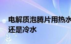 电解质泡腾片用热水还是冷水 泡腾片用热水还是冷水 