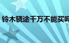 铃木骁途千万不能买吗 铃木骁途千万不能买 