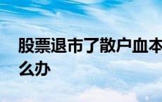 股票退市了散户血本无归 股票退市了散户怎么办 