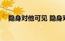 隐身对他可见 隐身对其可见是什么意思 