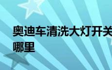 奥迪车清洗大灯开关在哪里 清洗大灯开关在哪里 